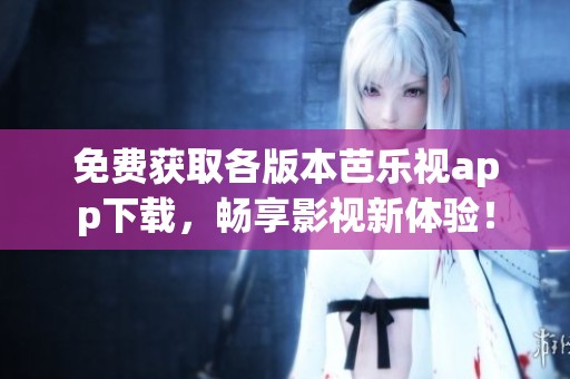 免费获取各版本芭乐视app下载，畅享影视新体验！