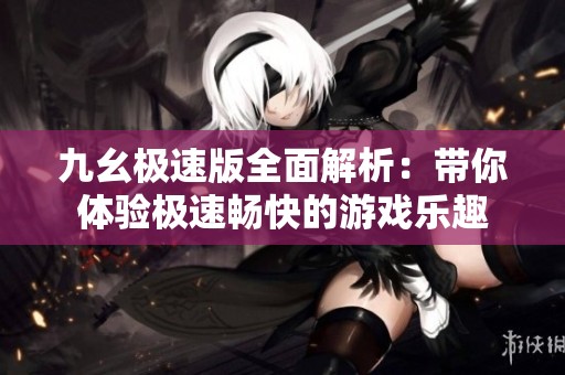 九幺极速版全面解析：带你体验极速畅快的游戏乐趣