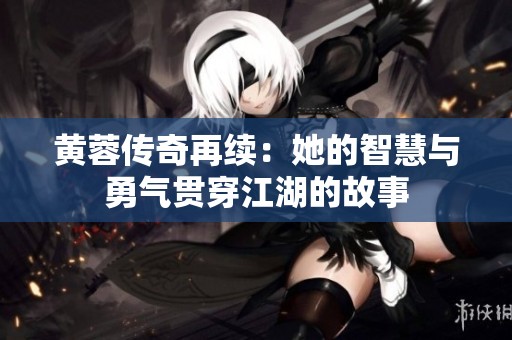 黄蓉传奇再续：她的智慧与勇气贯穿江湖的故事