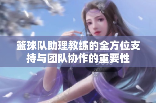 篮球队助理教练的全方位支持与团队协作的重要性