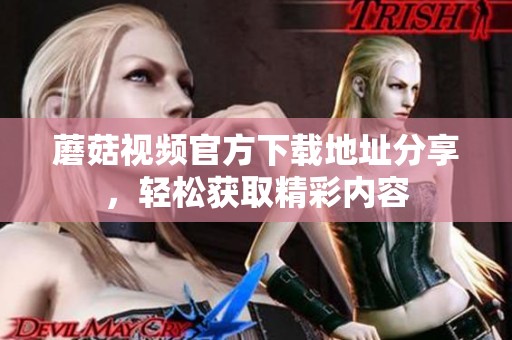 蘑菇视频官方下载地址分享，轻松获取精彩内容