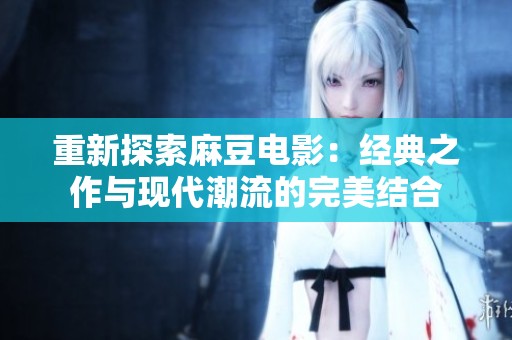重新探索麻豆电影：经典之作与现代潮流的完美结合