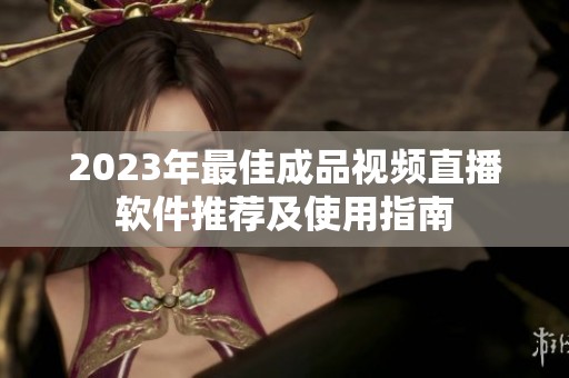 2023年最佳成品视频直播软件推荐及使用指南