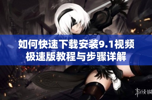 如何快速下载安装9.1视频极速版教程与步骤详解