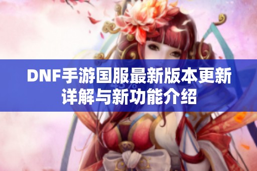 DNF手游国服最新版本更新详解与新功能介绍