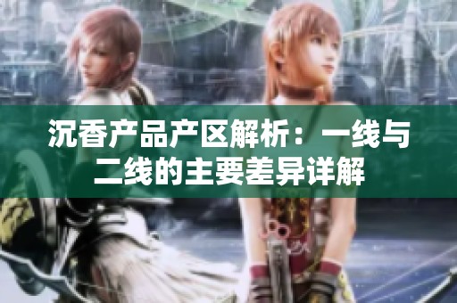 沉香产品产区解析：一线与二线的主要差异详解