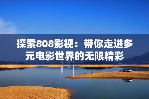 探索808影视：带你走进多元电影世界的无限精彩