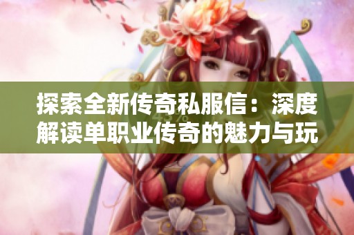 探索全新传奇私服信：深度解读单职业传奇的魅力与玩法