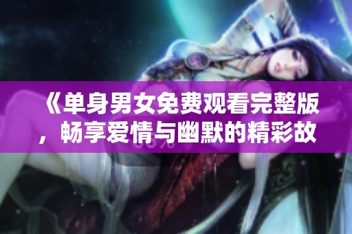 《单身男女免费观看完整版，畅享爱情与幽默的精彩故事》