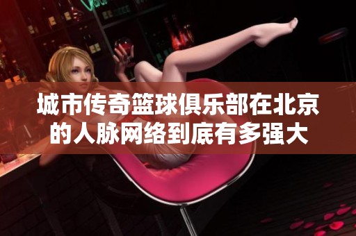城市传奇篮球俱乐部在北京的人脉网络到底有多强大