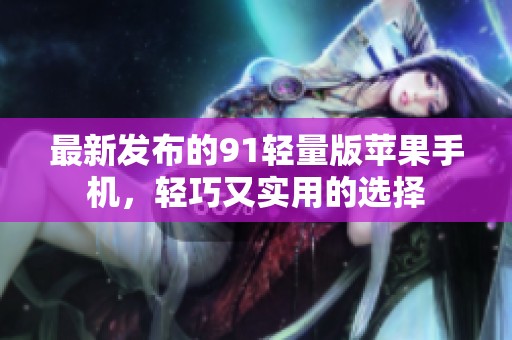 最新发布的91轻量版苹果手机，轻巧又实用的选择