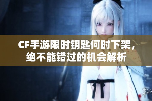 CF手游限时钥匙何时下架，绝不能错过的机会解析