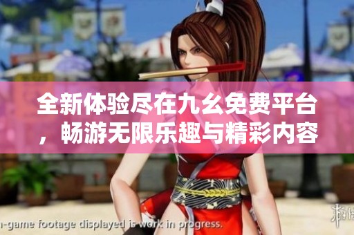 全新体验尽在九幺免费平台，畅游无限乐趣与精彩内容
