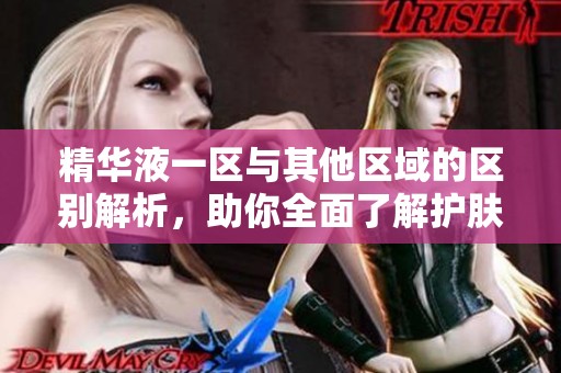 精华液一区与其他区域的区别解析，助你全面了解护肤产品
