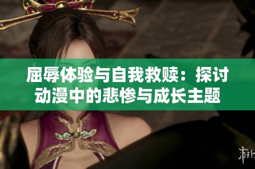 屈辱体验与自我救赎：探讨动漫中的悲惨与成长主题