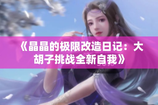 《晶晶的极限改造日记：大胡子挑战全新自我》