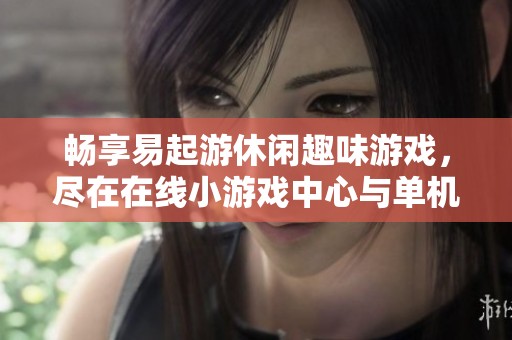 畅享易起游休闲趣味游戏，尽在在线小游戏中心与单机体验