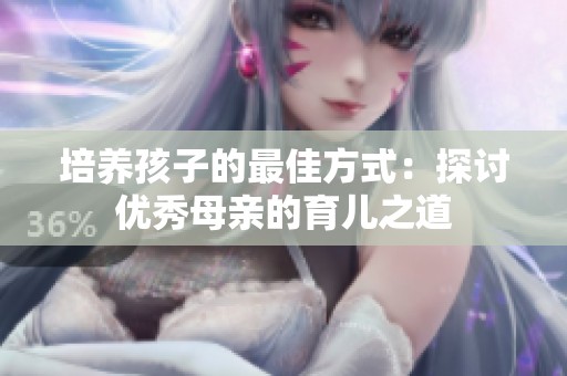 培养孩子的最佳方式：探讨优秀母亲的育儿之道