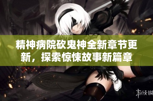 精神病院砍鬼神全新章节更新，探索惊悚故事新篇章