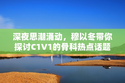 深夜思潮涌动，穆以冬带你探讨C1V1的骨科热点话题