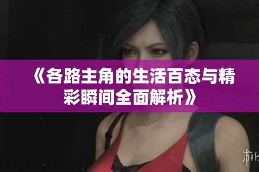 《各路主角的生活百态与精彩瞬间全面解析》