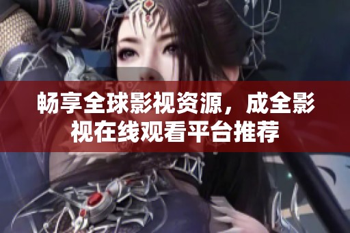 畅享全球影视资源，成全影视在线观看平台推荐