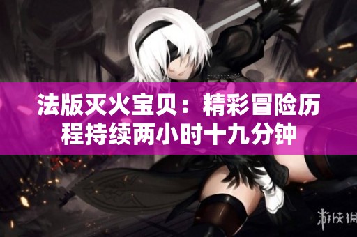 法版灭火宝贝：精彩冒险历程持续两小时十九分钟