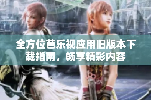 全方位芭乐视应用旧版本下载指南，畅享精彩内容