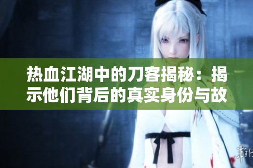 热血江湖中的刀客揭秘：揭示他们背后的真实身份与故事