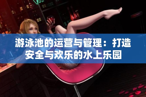 游泳池的运营与管理：打造安全与欢乐的水上乐园