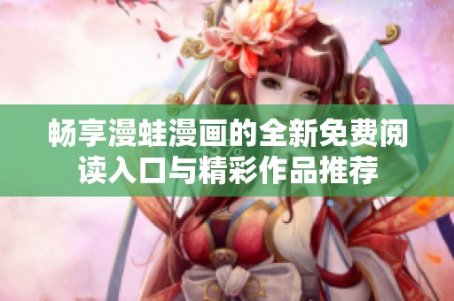 畅享漫蛙漫画的全新免费阅读入口与精彩作品推荐