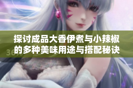 探讨成品大香伊煮与小辣椒的多种美味用途与搭配秘诀