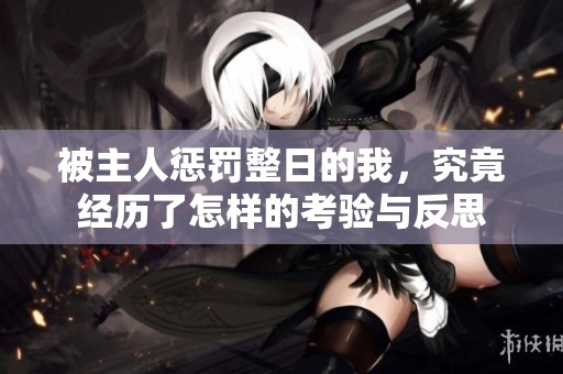 被主人惩罚整日的我，究竟经历了怎样的考验与反思