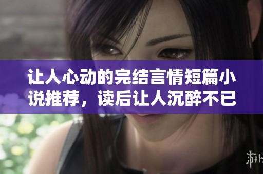 让人心动的完结言情短篇小说推荐，读后让人沉醉不已