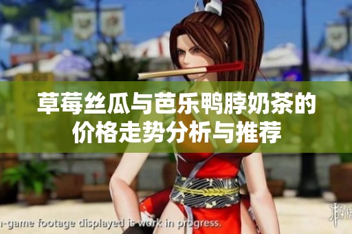 草莓丝瓜与芭乐鸭脖奶茶的价格走势分析与推荐