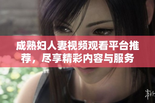 成熟妇人妻视频观看平台推荐，尽享精彩内容与服务