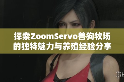 探索ZoomServo兽狗牧场的独特魅力与养殖经验分享