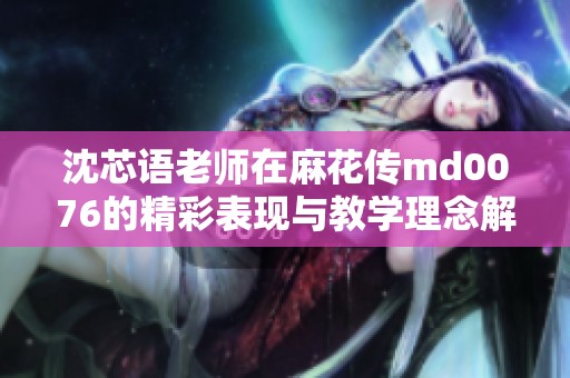 沈芯语老师在麻花传md0076的精彩表现与教学理念解析