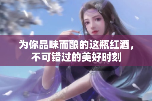 为你品味而酿的这瓶红酒，不可错过的美好时刻
