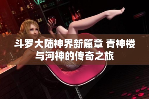 斗罗大陆神界新篇章 青神楼与河神的传奇之旅