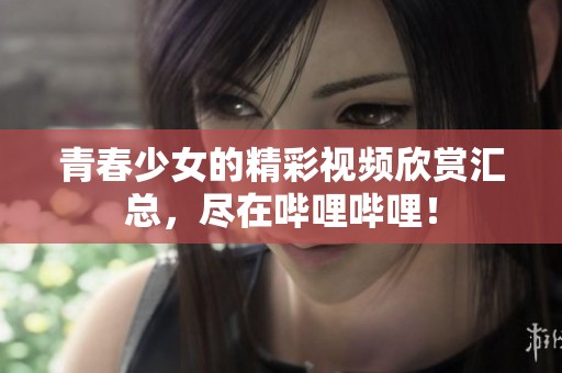 青春少女的精彩视频欣赏汇总，尽在哔哩哔哩！