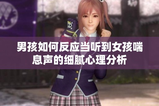 男孩如何反应当听到女孩喘息声的细腻心理分析