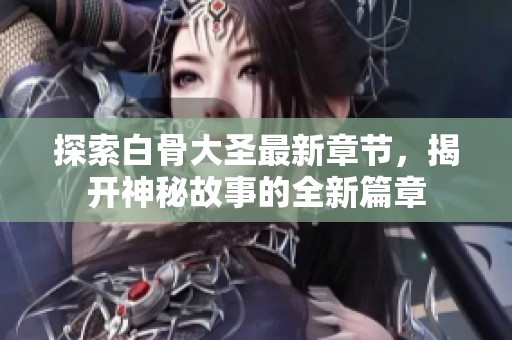 探索白骨大圣最新章节，揭开神秘故事的全新篇章