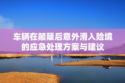 车辆在颠簸后意外滑入险境的应急处理方案与建议