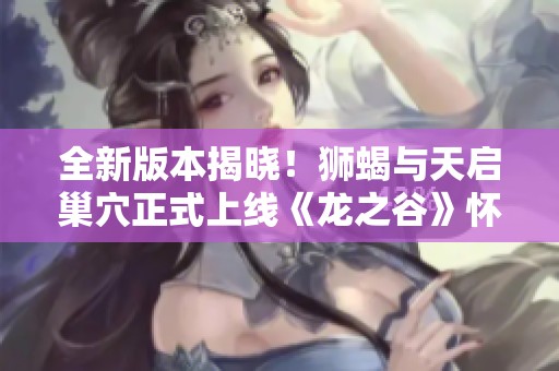全新版本揭晓！狮蝎与天启巢穴正式上线《龙之谷》怀旧服