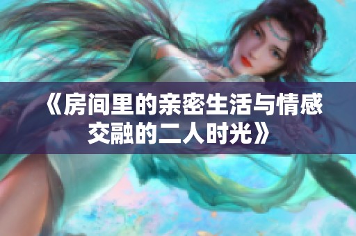 《房间里的亲密生活与情感交融的二人时光》