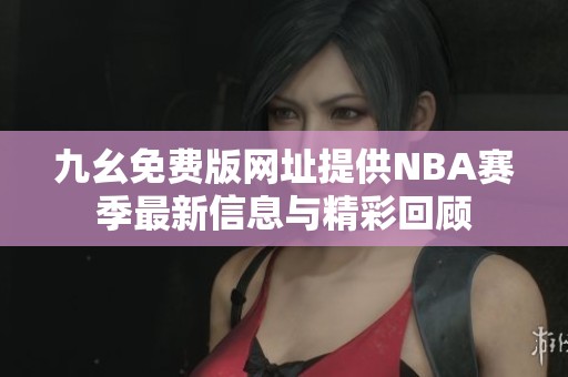 九幺免费版网址提供NBA赛季最新信息与精彩回顾
