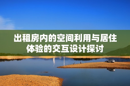 出租房内的空间利用与居住体验的交互设计探讨