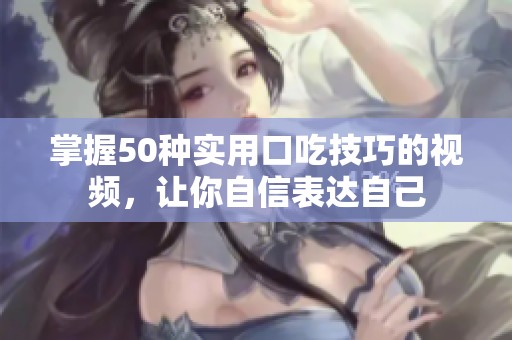掌握50种实用口吃技巧的视频，让你自信表达自己