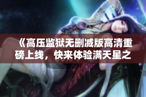 《高压监狱无删减版高清重磅上线，快来体验满天星之魅》